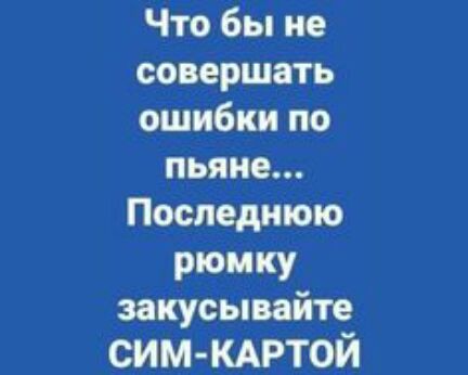 Что бы не совершать ошибки по пьяна Последнюю РЮМКУ закусывайте сим кмэтой