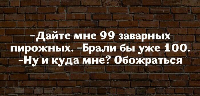 дайте мне 99 заварных пирожных Брали бы уже 100 Ну и куда мне Обожраться