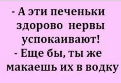 А эти печеньки здорово нервы успокаивают Еще бы ты же макаешь их в водку