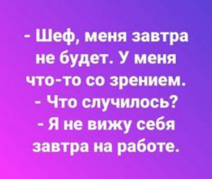Шеф меня завтра не будет У меня что то со зрением Что случилось Я не вижу себя завтра на работе