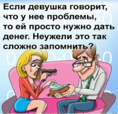 Если девушка говорит что у нее проблемы то ей просто нужно дать денег Неужели это так сложно запомнить