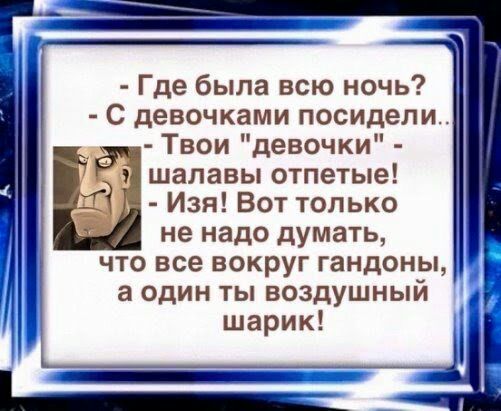 Где была всю ночь С девочками посидели Твои девочки шалавы отпетые Изя Вот только не надо думать что все вокруг гандоны а один ты воздушный шарик