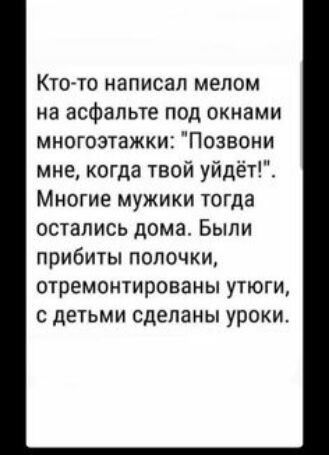 КтоАто написал мелом на асфальте под окнами МНОГОЗТЗЖКИ ПОЗВОНИ мне когда твой уйдёт_ МНОГИЕ МУЖИКИ тогда остались дома Были прибиты полочки отремонтированы утюги с детьми сделаны уроки