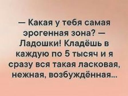 Какая у тебя самая эрогенная зона Ладошки Кладёшь в каждую по 5 тысяч и я сразу вся такая ласковая нежная возбуждённая