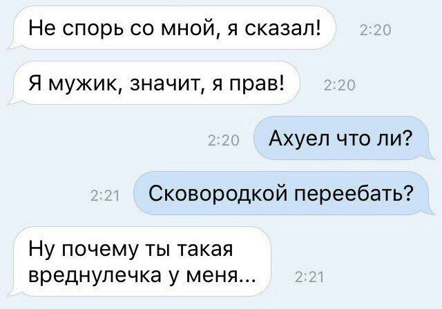 Не спорь со мной я сказал Я мужик значит я прав Ахуел что ли Сковородкой переебать Ну почему ты такая вреднулечка у меня