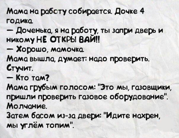 Мамо но работу собирается Дочке 4 годика Доченью на работу ты запри дверь и никому НЕ ОТ КРЫ ВАЙН Хорошо мамочка Мамо вышла думает надо проверить Стучит Кто там Мамо грубым голосом Это мы гозовщики пришли проверить газовое оборудование Молчание Затем басом изэо двери Идите нохрен мы углём топим