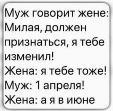 Муж говорит жене Милая должен признаться я тебе изменил Жена я тебе тоже Муж 1 апреля Жена а я в июне
