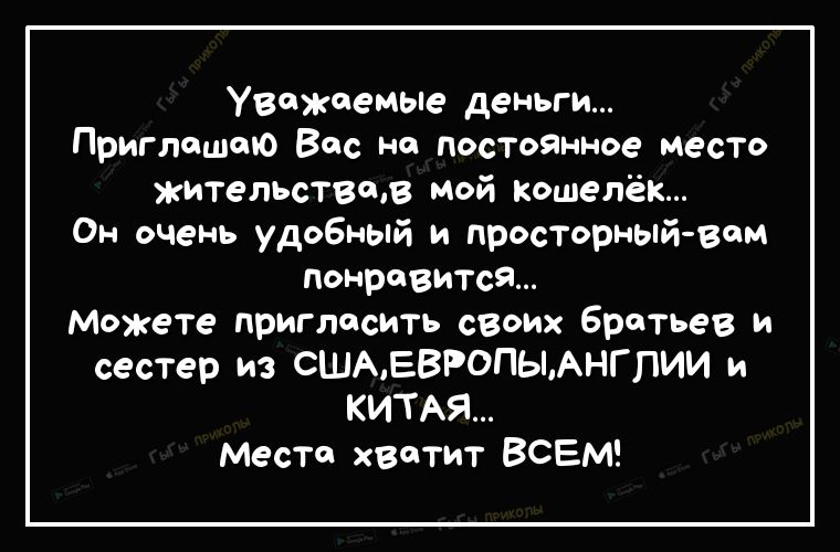 Уважаемые деньги Приглашаю Вас на постоянное место жительствщв мой кошелёк Он очень удобный и просторный вам Понравится Можете пригласить своих братьев и сестер из СШАЕВРОПЫАНГПИИ и КИТАЯ Месте хватит ВСЕМ