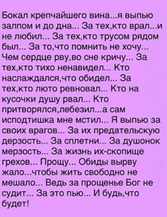 Бокал крепчайшвго вина я выпью залпом и до дна за техкто врали не любил За техкто труоом рядом был За точто помнить не хочу Чем сердце рвудо сне кричу За Т9ХТ0 ТИХО ненавидел КТО аслаждалсжчто обидел за техкто ПЮТО МВИОВВЛ КТО На кусочки душу рваь Кто притворяпсялебезипа сам исподтишка мне мстил Н выпью за своих врагов За их предательскую дерзост За сплати За душонок мерзость За жизнь их скопище г