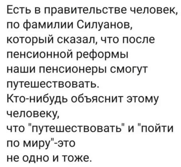 Есть в правительстве человек по фамилии Силуанов который сказал что после пенсионной реформы наши пенсионеры смогут путешествовать Кто нибудь объяснит этому человеку что путешествовать и пойти по мируэто не одно и тоже