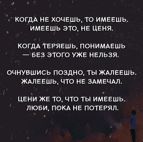 КОГДА НЕ ХОЧЕШЬТО ИМЕЕШЬ ИМЕЕШЬ ЭТО НЕ ЦЕНЯ КОГДА ТЕРЯЕШЬ ПОНИМАЕШЬ БЕЗ ЭТОГО УЖЕ НЕЛЬЗЯ ОЧНУВШИСЬ ПОЗДНО ТЫ ЖАЛЕЕШЬ ЖАЛЕЕШЬ ЧТО НЕ ЗАМЕЧАЛ ЦЕНИ ЖЕ ТО ЧТО ТЫ ИМЕЕШЬ ЛЮБИ ПОКА НЕ ПОТЕРЯЛ