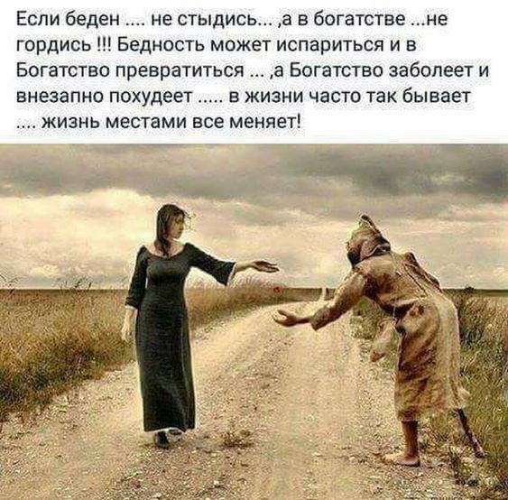 Если беден не стыдисьг а в богатстве не гордись Бедность может испариться и в Богатство превратиться а Богатство заболеет и внезапно похудеет в жизни часто так бывает ЖИЗНЬ местами все МЕНЯЕТ
