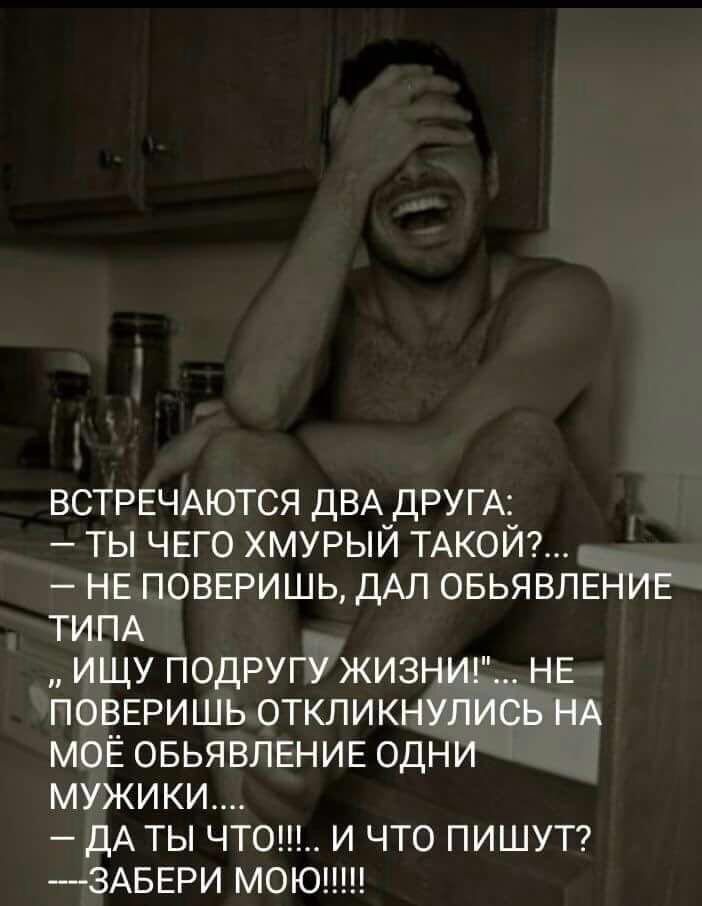 ВСТРЕЧАЮТСЯ ДВА ДРУГА ты ЧЕГО хмурый ТАКОЙ НЕ ПОВЕРИШЬ ДАЛ ОБЬЯВЛЕНИЕ ТИПА ищу подругу ЖИЗНИ НЕ ПОВЕРИШЬ откликнулись НА моЁ ОБЬЯВЛЕНИЕ одНИ мужики дА ты чтош И что ПИШУТ 3АБЕРИ моюпш
