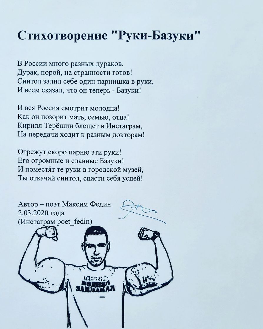 Стихотворение Руки Базуки В России много разных дураков Дурак порой на странности готов Синтол залил себе один парнишка в руки И всем сказал что он теперь Базуки И вся Россия смотрит молодца Как он позорит мать семью отца Кирилл Терёшин блещет в Инстаграм На передачи ходит к разным докторам Отрежут скоро парню эти руки Его огромные и славные Базуки И поместит те руки в городской музей Ты откачай с