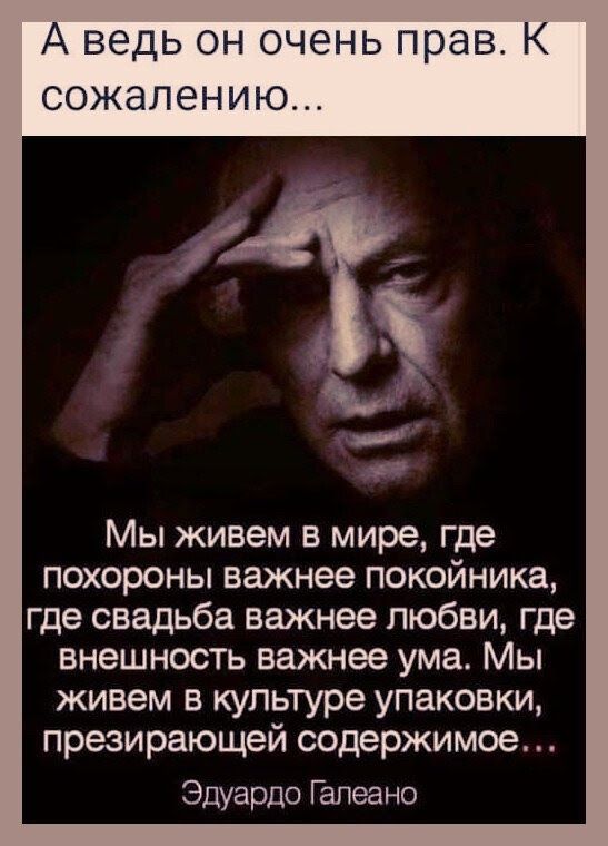 А ведь он очень прав К сожалению К Мы живем в мире где похороны важнее покойника где свадьба важнее любви где внешность важнее ума_ Мы живем в культуре упаковки презирающей содержимое Эдуардо Гапеано