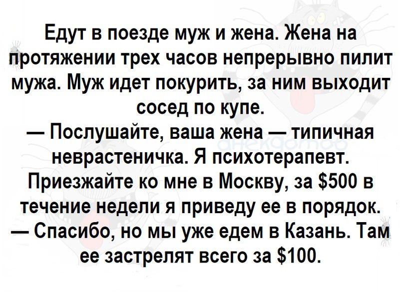 Едут в поезде муж и жена Жена на протяжении трех часов непрерывно пипит мужа Муж идет покурить за ним выходит сосед по купе Послушайте ваша жена типичная неврастеничка Я психотерапевт Приезжайте ко мне в Москву за 500 в течение недели я приведу ее в порядок Спасибо но мы уже едем в Казань Там ее застрелят всего за 100