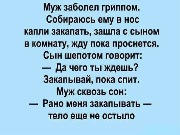Муж заболел гриппом Собираюсь ему в нос капли закапать зашла с сыном в комнату жду пока проснется Сын шепотом говорит да чего ты ждешь Закапывай пока спит Муж сквозь сон Рано меня закапывать тело еще не остыпо