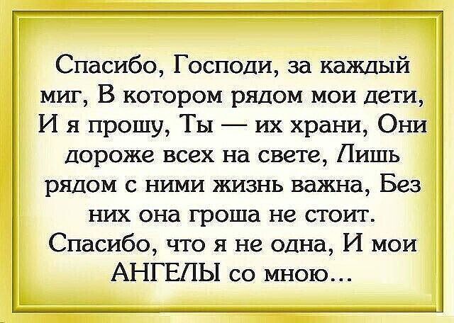 Спасибо Господи за каждый миг В котором рядом мои дети И я прошу Ты их храни Они Дороже всех на свете Лишь рядом с ними жизнь важна Без них она гроша не стоит Спасибо что я не одна И мои АНГЕЛЫ со мною