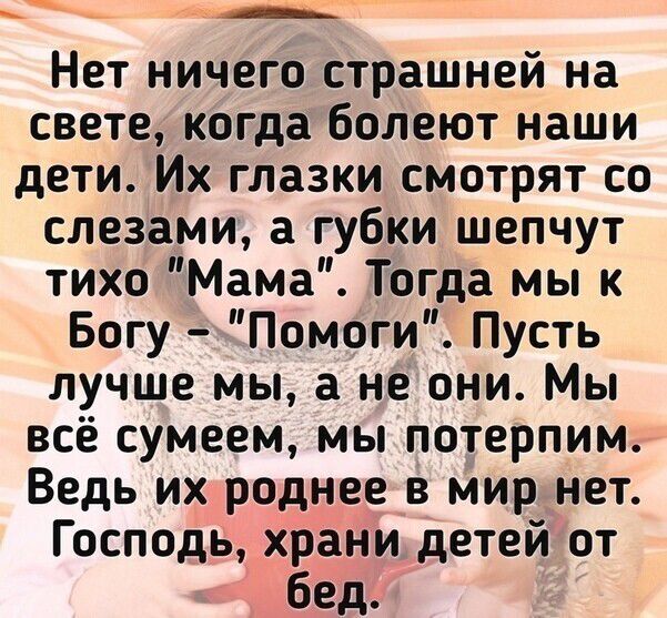_ _ Нет ничего страшней на свете когда болеют наши дети Их глазки смотрят со слезами а губки шепчут тихо Мама Тогда мы к Богу Помоги Пусть лучше мы а не они Мы всё сумеем мы потерпим Ведь их роднее в мир нет Господь храни детей от бед