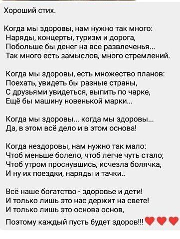 Хороший стих Когда мы здоровы нам нужно так много Наряды концерты туризм и дорвга Побольше бы денег на все развлеченья Так много есть замыслов много стремлений Когда мы здоровы есть множество ппанов Поехать увидеть бы разные страны с друзьями увидеться выпить по чарке Еще бы машину новенькой марки Когда мы здс сны когда мы здоровы да в этом вс депо и в этом основа когда нездоровы нам нужно так мал