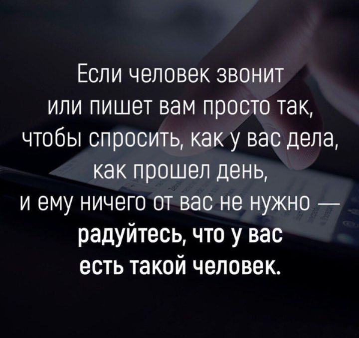 Если человек звонит или пишет вам просто так чтобы спросить как у вас дела как прошел день и ему ничего от вас не нужно радуйтесь что у вас есть такой человек