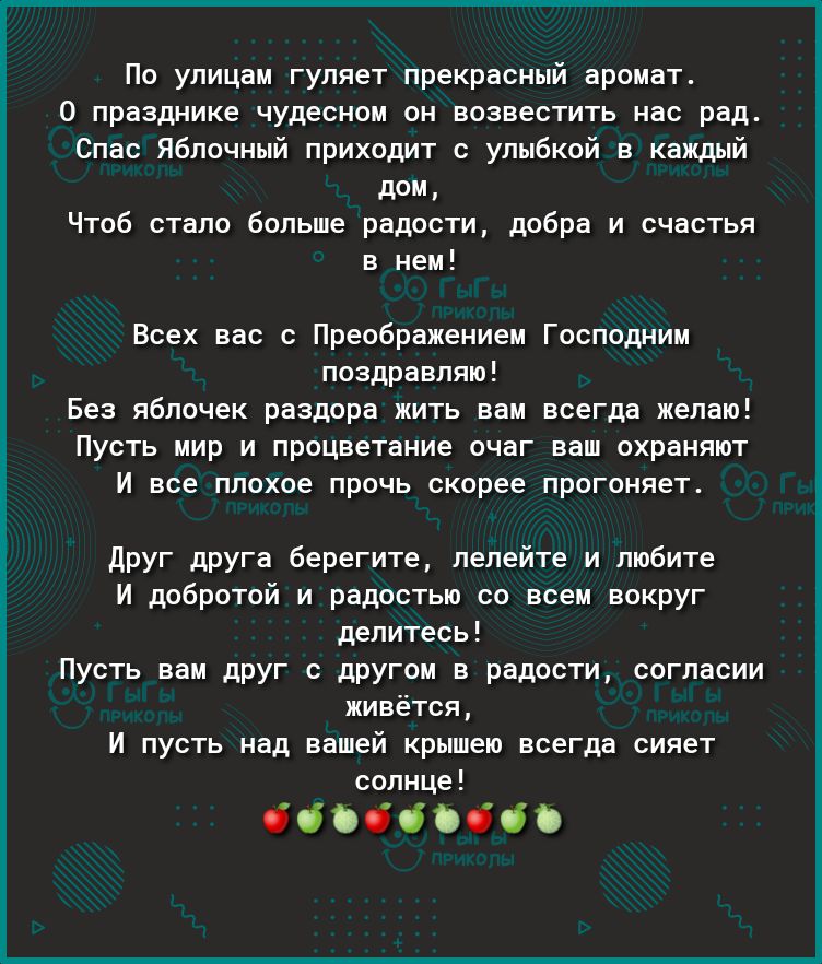 По улицам гуляет прекрасный аромат 0 празднике чудесном он возвестить нас рад Спас Яблочный приходит с улыбкой в каждый Чтоб стало больше радости добра и счастья в нем Всех вас с Преображением Господним поздравляю Без яблочек раздора жить вам всегда желаю Пусть мир и процветание очаг ваш охраняют И все плохое прочь скорее прогоняет друг друга берегите лелейте и любите И добротой и радостью со всем