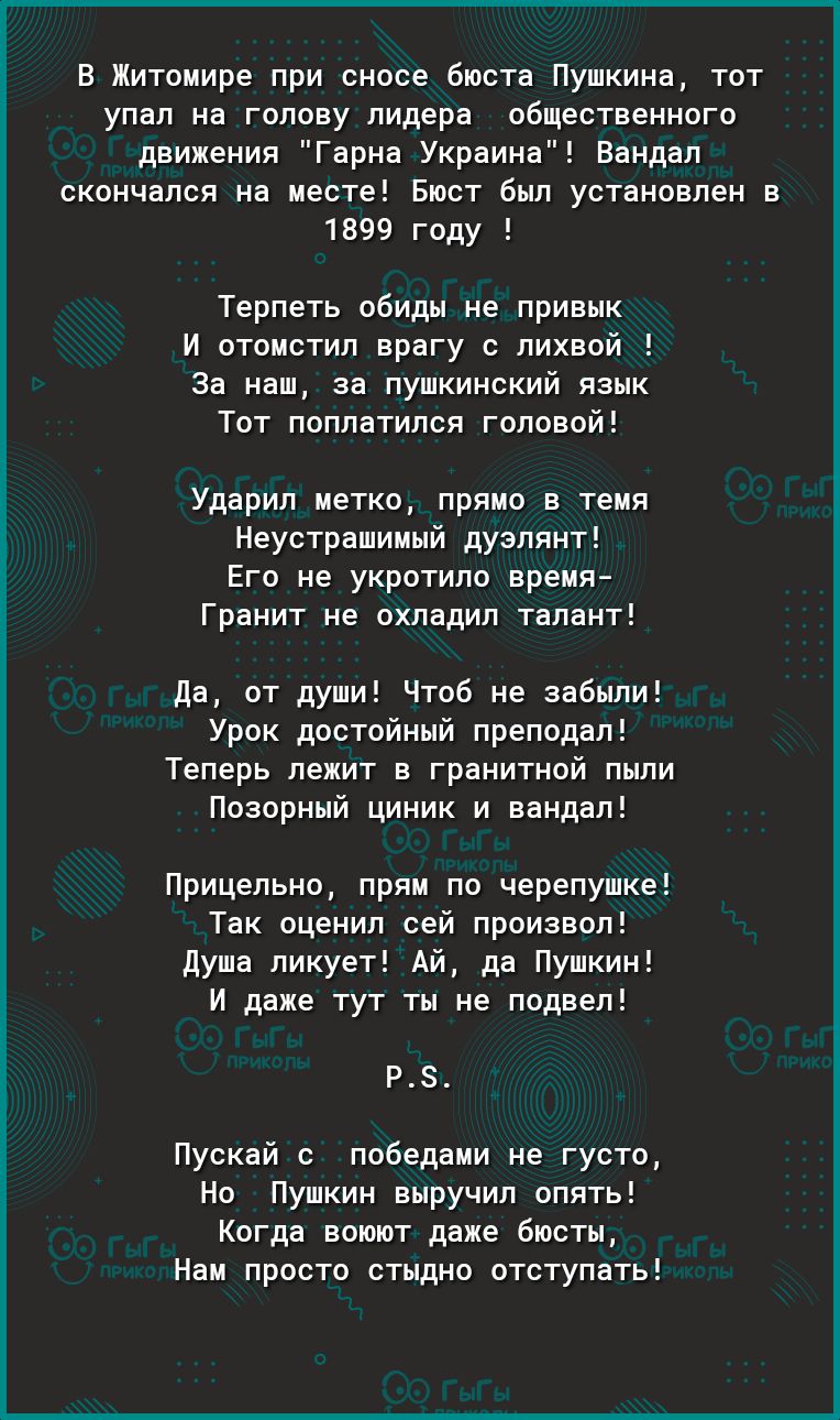 в Житомире при сносе бюста Пушкина тот упал на голову лидера общественного движения Гарна Украина Вандап скончался на месте Бюст был установлен в 1399 году Терпеть обиду не привык и отомстил врагу с лихвой За наш за пушкинский язык Тот поплатился головой Ударип метко прямо 5 тонн Неустрвшииый дуэлянт Его не укротило время гранит не охладил талант да от души Чтоб не забыли Урок достойный преподал Т