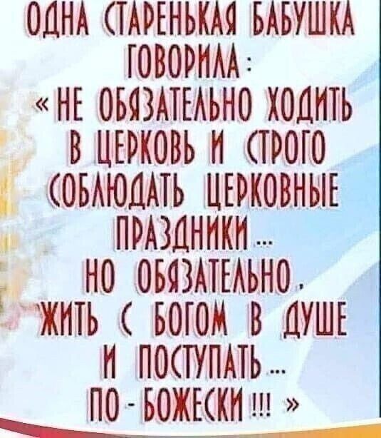 ОДНА ТАРЕНЬКАО БАБУШКА ГОВОРНАА НЕ ОБЯЗАТЕАЬНО ХОДИТЬ ВЦЕРКОВЬН СТРОГО ОБАЮЦАТЬ ЦЕРКОВНЫЕ ПРАЗДНИКИ НО ОБЯЗАТЕАЬНО ЖИТЬ БОГОН В ДУШЕ Н ПОТУПАТЬ ПО БОЖККН ц