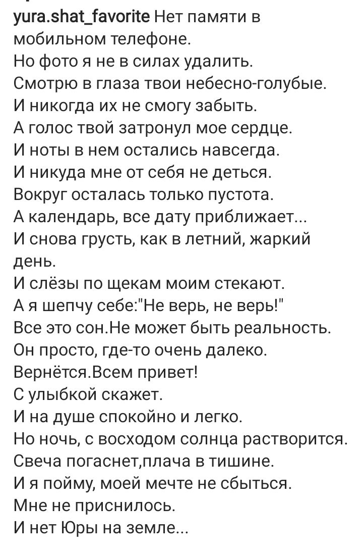 уигазпашауогіте Нет памяти в мобильном телефоне Но фото я не в силах удалить Смотрю в глаза твои небесноголубые И никогда их не смогу забыть А голос твой затронул мое сердце И ноты в нем остались навсегда И никуда мне от себя не деться Вокруг осталась только пустота А календарь все дату приближает И снова грусть как в летний жаркий день И слёзы по щекам моим стекают А шепчу себеНе верь не верь Все