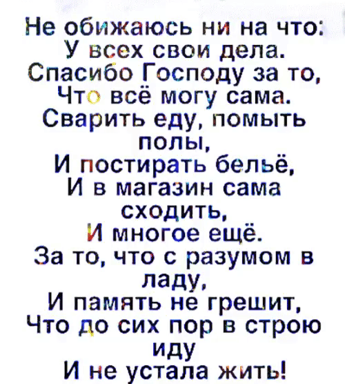 Не обижаюсь ни на что У всех свои дела Спасибо Господу за то Что всё могу сама Сварить еду помыть попы И постирать бельё И в магазин сама сходить _ И многое ещё За то что с разумом в ладу И память не грешит Что до сих пор в строю иду И не устала жить