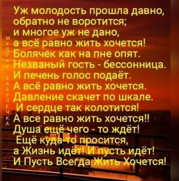Уж молодость прошла давно обратно не воротится М и многое уж не дано д а всё равно жить хочется Бопячек как на пне опят аный гость бессонница чечень голос подаёт всё равно жить хочется эпение скачет по ШКапе И сердце так колотится А все равно жить хочется Душа ещёыего то ждёт Ещё куд просится а Жизнь идётТ Птисть идёт И Пусть Всегдаг31ить99чется хк