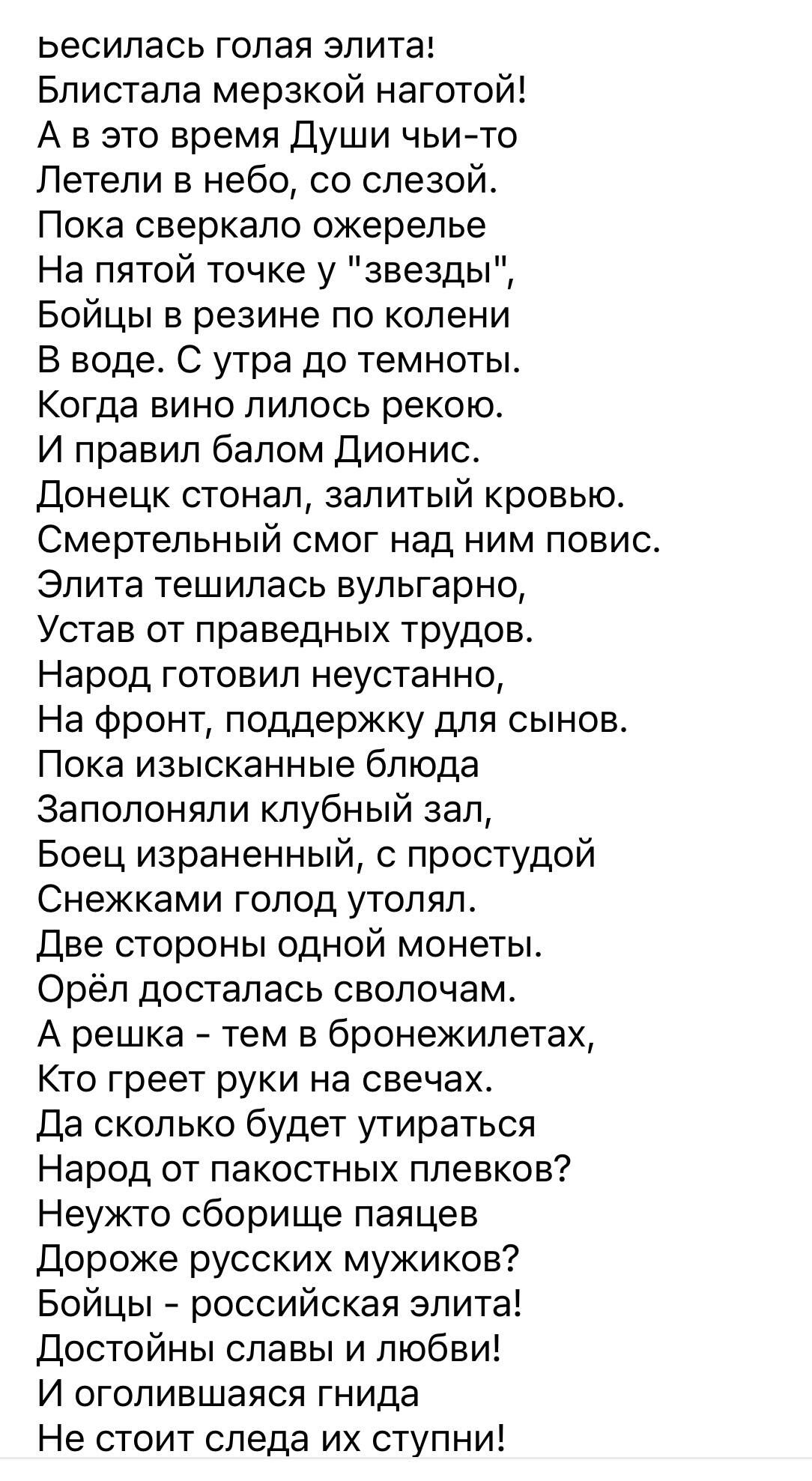 ьесилась голая элита Блистала мерзкой наготой А в это время Души чьи то Летели в небо со слезой Пока сверкало ожерелье На пятой точке у звезды Бойцы в резине по колени В воде С утра до темноты Когда вино лилось рекоюс И правил балом Дионис Донецк стонал залитый кровью Смертельный смог над ним повис Элита тешилась вульгарно Устав от праведных трудов Народ готовил неустанно На фронт поддержку для сы