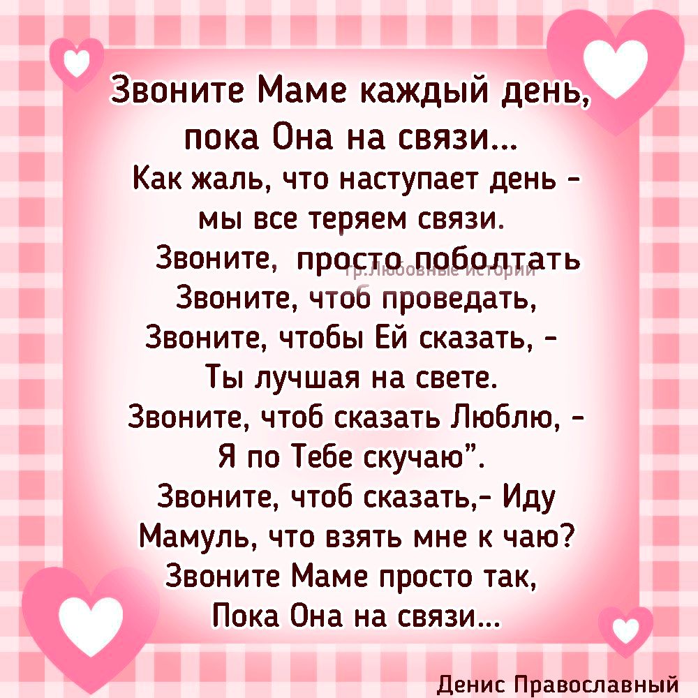 Звоните Маме каждый день пока Она на связи Как жаль ЧТО наступает день мы все теряем связи Звоните просто поболтать Званите чтоп проведать Звоните чтобы Ей сказать ТЫ ПУЧШВЯ на СВЕТЕ Звоните чтоб сказать Люблю Я по Тебе скучаю Звпните чтоб сказать Иду Мамупь что взять мне к чаю Звоните Маме просто так Пока Она на связи О Пенис Правпславный