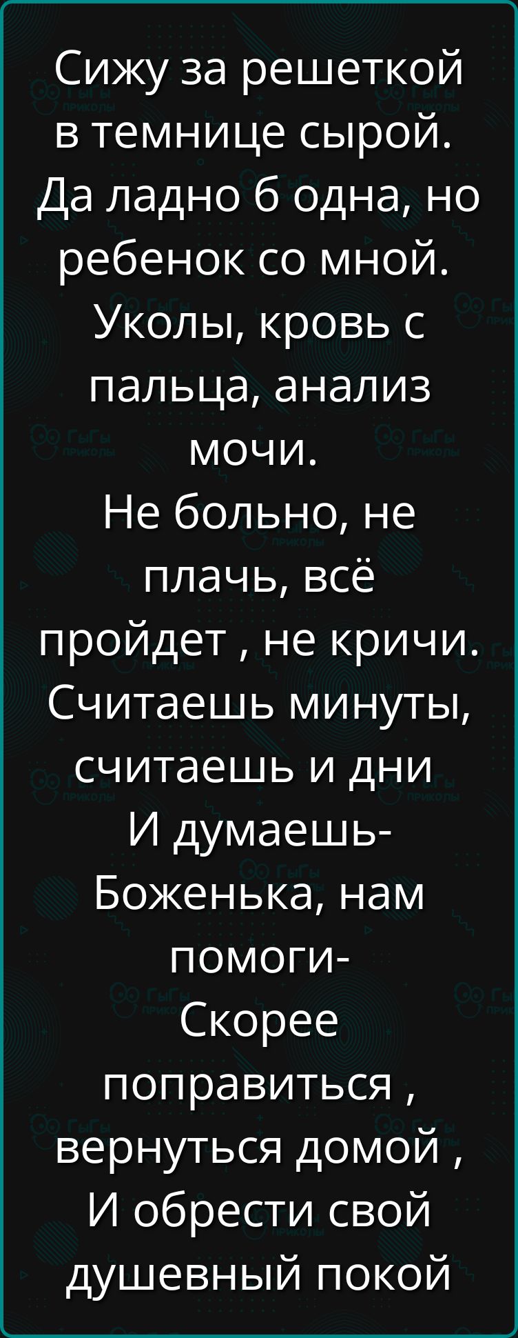 Сижу за решеткой в темнице сырой Да ладно 6 одна но ребенок со мной Уколы кровь с пальца анализ мочи Не больно не плачь всё пройдет не кричи Считаешь минуты считаешь и дни И думаешь Боженька нам помоги Скорее поправиться вернуться домой И обрести свой душевный покой