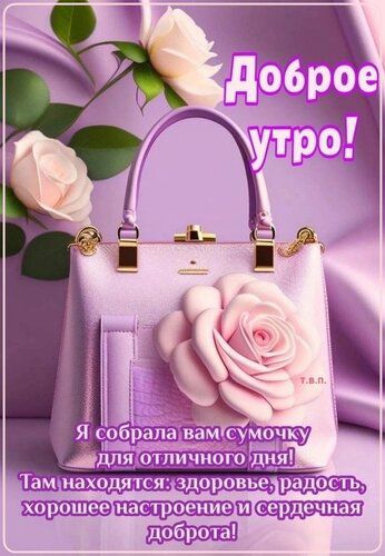 Доброе утро! Я собрала вам сумочку для отличного дня! Там находятся: здоровье, радость, хорошее настроение и сердечная доброта!
