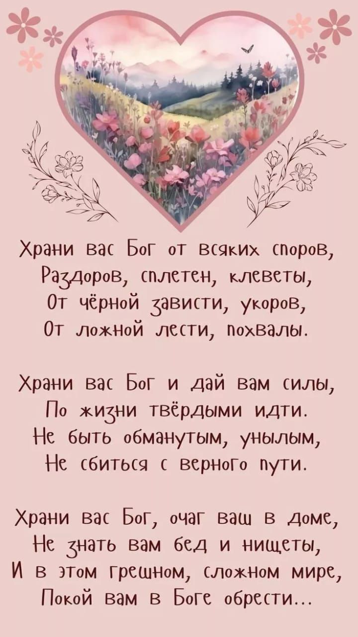 Храни вас Бог от всяких споров,
Раздорóв, сплетен, клеветы,
От чёрной зависти, укоров,
От ложной лести, похвалы.

Храни вас Бог и дай вам силы,
По жизни твёрдыми идти.
Не быть обманутым, унылым,
Не сбиться с верного пути.

Храни вас Бог, очаг ваш в доме,
Не знать вам бед и нищеты,
И в этом грешном, сложном мире,
Покой вам в Боге обрести...