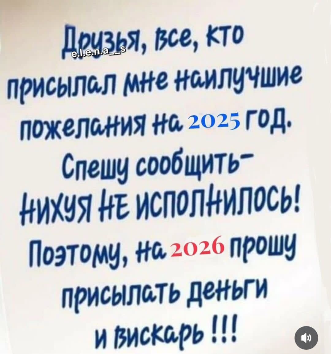 Призя, все, кто присылал мне наилучшие пожелания на 2025 год. Спешу сообщить — нихуя не исполнилось! Поэтому, на 2026 прошу присылать деньги и вискарь!!!