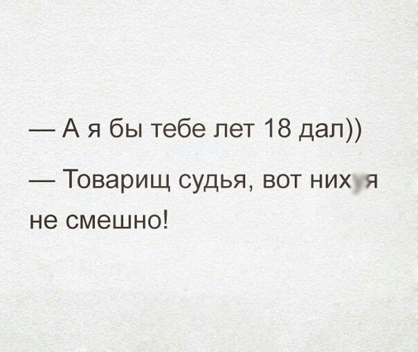 А я бы тебе лет 18 дел Товарищ судья вот нихя не смешно