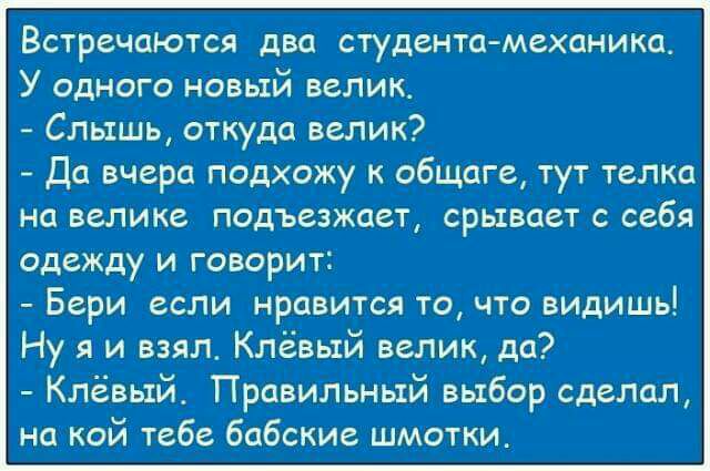 Встречаются два студента механика У одного новый велідк Слцяшь Откуда велик Да вчера подхожу к обшита тут телка Невелика подъезжает срЫвает с себя одеждуди говорит Бери если нравится то что вйдишь Ну я и взял Клёвый велик да Клёвьхй_ Правйлънщй выбор сделал на кой тебе бдбские шмоткьд