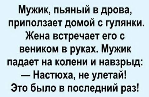 Мужик пьяный в дрова припопзает домой с гулянки Жена встречает его с веником в руках Мужик падает на колени и навзрыд Настюха не упетай Это было в последний раз