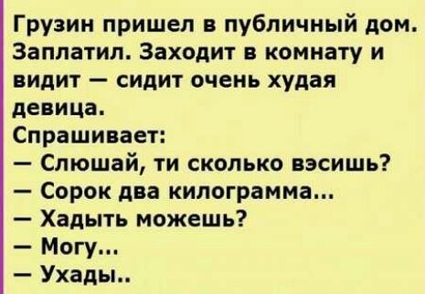 Грузин пришел в публичный дом Заплатил Заходит в комнату и видит сидит очень худая девица Спрашивает Слюшай ти сколько вэсишь Сорок два килограмма Хадыть можешь Могу Ухады