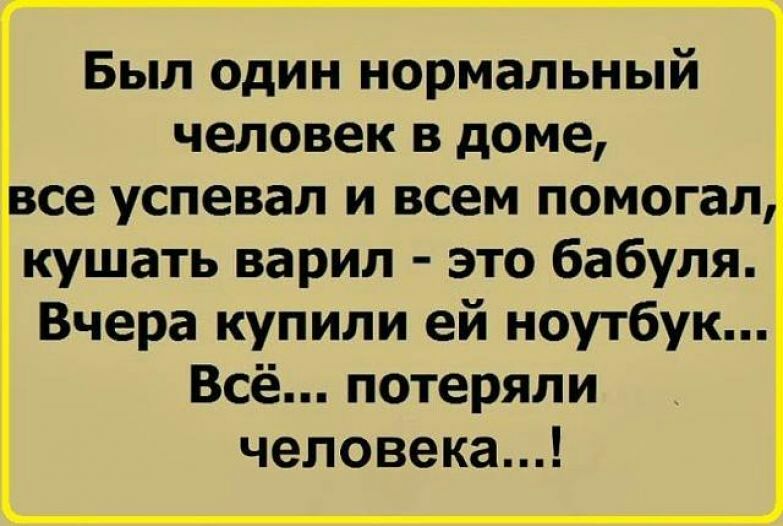 Был один нормальный человек в доме се успевал и всем помогал кушать варил это бабуля Вчера купили ей ноутбук Всё потеряли человека