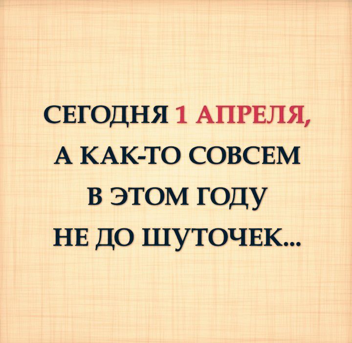 СЕГОДНЯ 1 АПРЕЛЯ А КАК ТО СОВСЕМ В ЭТОМ ГОДУ НЕ ДО ШУТОЧЕК