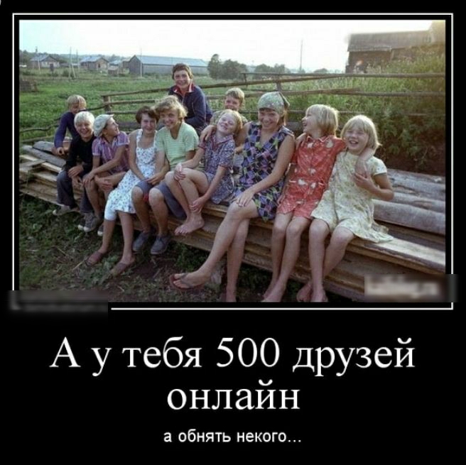 А у тебя 500 друзей онлайн 3 обнять некого
