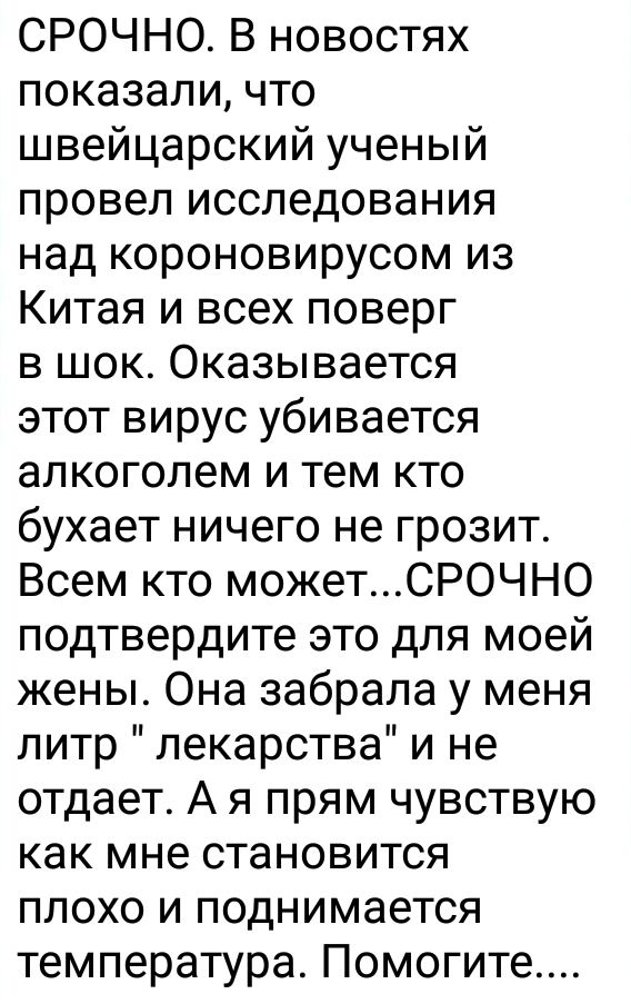 СРОЧНО В новостях показали что швейцарский ученый провел исследования над короновирусом из Китая и всех поверг в шок Оказывается этот вирус убивается алкоголем и тем кто бухает ничего не грозит Всем кто можетСР0ЧН0 подтвердите это для моей жены Она забрала у меня питр лекарства и не отдает А я прям чувствую как мне становится плохо и поднимается температура Помогите