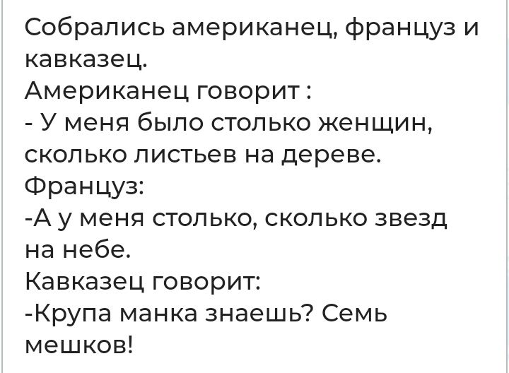 Собрались американец француз и кавказец Американец говорит У меня было столько женщин сколько листьев на дереве Француз А у меня столько сколько звезд на небе Кавказец говорит Крупа манка знаешь Семь мешков