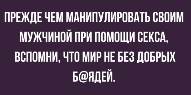 ПРЕЖДЕ ЧЕМ МАНИПУЛИРОВАТЬ ОВОИМ МУЖЧИНОЙ ПРИ ПОМОЩИ СЕКСА ВОПОМНИ ЧТО МИР НЕ БЕЗ ЛОБРЫХ БНЛЕИ