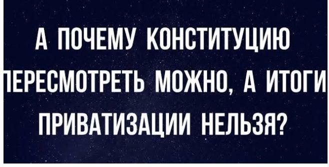 А ПОЧЕМУ КОНСТИТУЦИЮ ЕРЕСМОТРЕТЬ МОЖНО А ИТОГИ ПРИВАТИЗАЦИИ НЕЛЬЗЯ