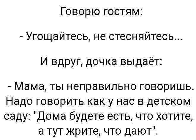 Говорю гостям Угощайтесь не стесняйтесь И вдруг дочка выдаёт Мама ты неправильно говоришь Надо говорить как у нас в детском саду Дома будете есть что хотите а тут жрите что дают