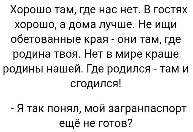 Хорошо там где нас нет В гостях хорошо а дома лучше Не ищи обетованные края они там где родина твоя Нет в мире краше родины нашей Где родился там и сгодипся Я так понял мой загранпаспорт еще не готов